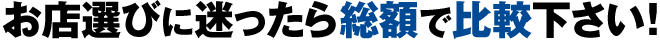 お店選びに迷ったら総額で比較下さい!